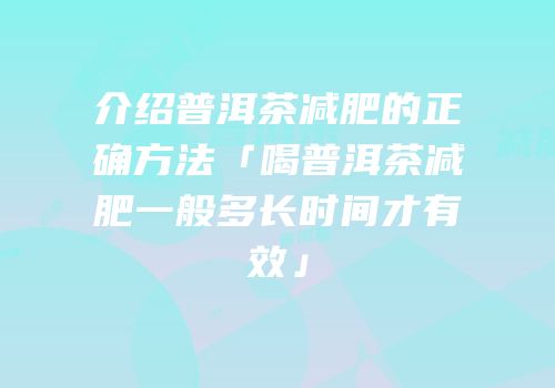 介绍普洱茶减肥的正确方法「喝普洱茶减肥一般多长时间才有效」