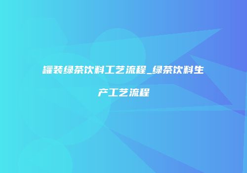 罐装绿茶饮料工艺流程_绿茶饮料生产工艺流程