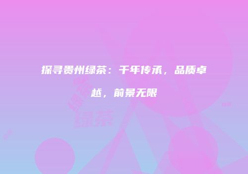探寻贵州绿茶：千年传承，品质卓越，前景无限