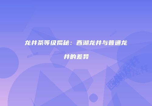 龙井茶等级揭秘：西湖龙井与普通龙井的差异