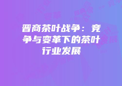 晋商茶叶战争：竞争与变革下的茶叶行业发展