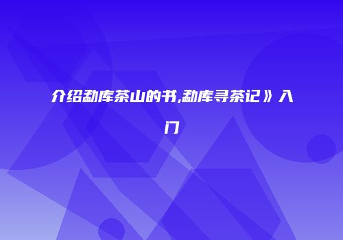 介绍勐库茶山的书,勐库寻茶记》入门