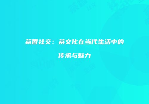 茶香社交：茶文化在当代生活中的传承与魅力