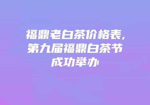 福鼎老白茶价格表,第九届福鼎白茶节成功举办