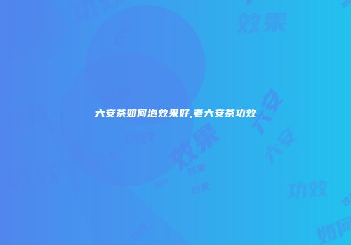 六安茶如何泡效果好,老六安茶功效