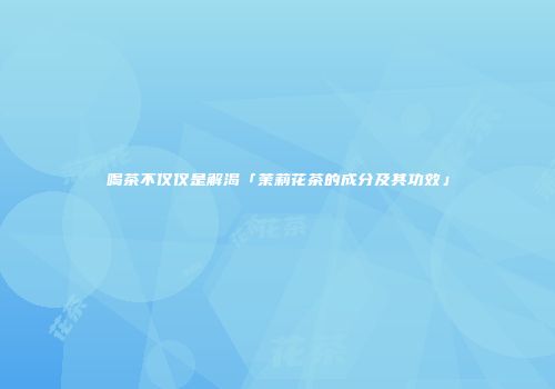 喝茶不仅仅是解渴「茉莉花茶的成分及其功效」