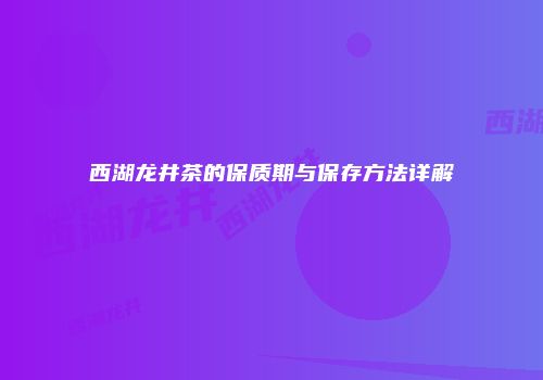 西湖龙井茶的保质期与保存方法详解