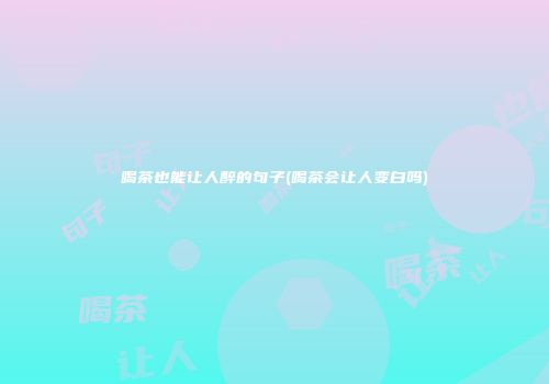 喝茶也能让人醉的句子(喝茶会让人变白吗)