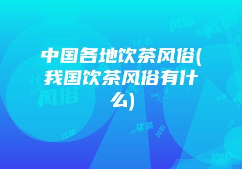 中国各地饮茶风俗(我国饮茶风俗有什么)