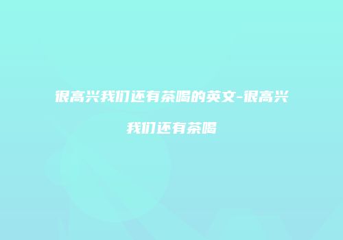 很高兴我们还有茶喝的英文-很高兴我们还有茶喝