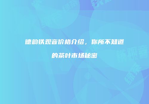德韵铁观音价格介绍，你所不知道的茶叶市场秘密