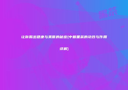 让你喝出健康与美丽的秘密(中粮黑茶的功效与作用详解)