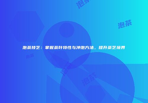 泡茶技艺：掌握茶叶特性与冲泡方法，提升茶艺境界