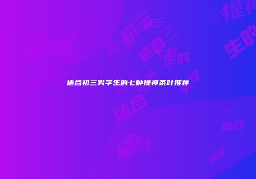 适合初三男学生的七种提神茶叶推荐