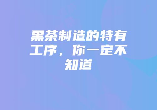 黑茶制造的特有工序，你一定不知道