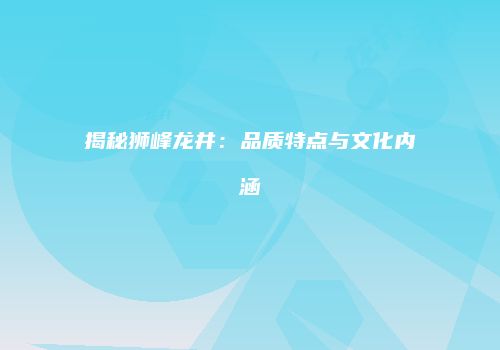 揭秘狮峰龙井：品质特点与文化内涵