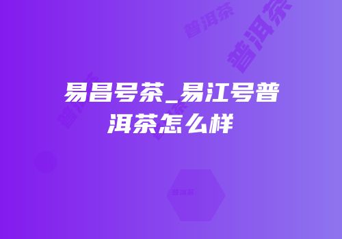 易昌号茶_易江号普洱茶怎么样