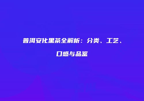 普洱安化黑茶全解析：分类、工艺、口感与品鉴