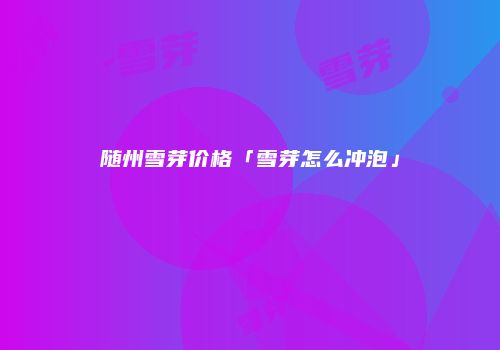 随州雪芽价格「雪芽怎么冲泡」
