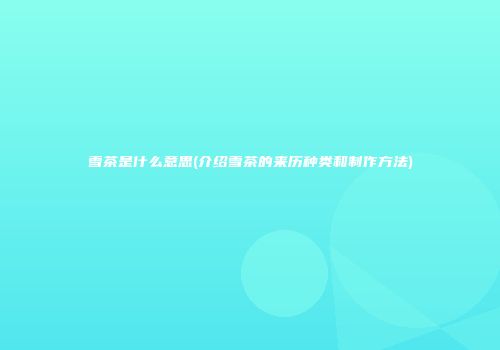 雪茶是什么意思(介绍雪茶的来历种类和制作方法)