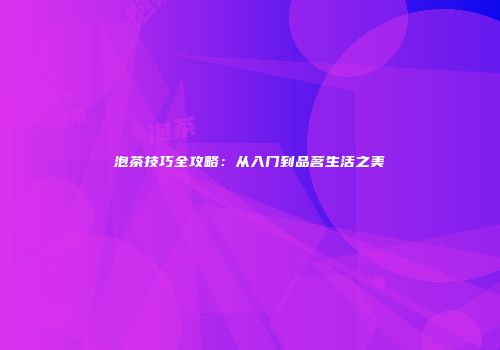 泡茶技巧全攻略：从入门到品茗生活之美