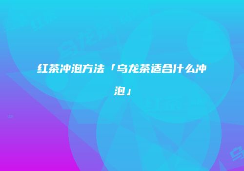 红茶冲泡方法「乌龙茶适合什么冲泡」