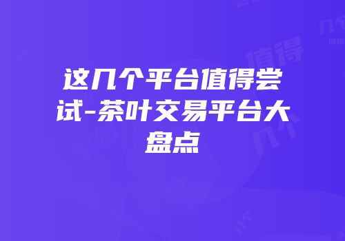 这几个平台值得尝试-茶叶交易平台大盘点