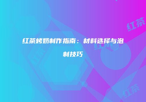红茶烤奶制作指南：材料选择与泡制技巧