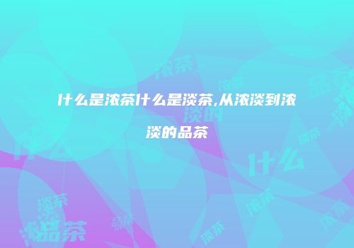 什么是浓茶什么是淡茶,从浓淡到浓淡的品茶