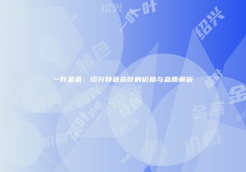 一叶金茶：绍兴特色茶叶的价格与品质解析