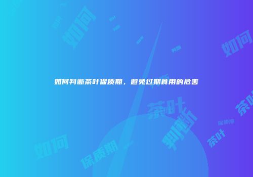 如何判断茶叶保质期，避免过期食用的危害