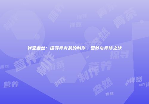 禅意盎然：探寻禅青茶的制作、营养与禅修之旅