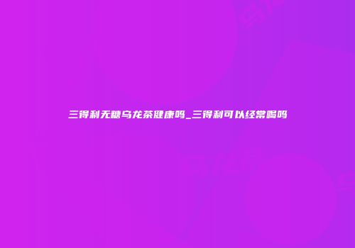 三得利无糖乌龙茶健康吗_三得利可以经常喝吗