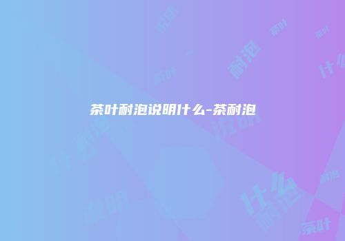 茶叶耐泡说明什么-茶耐泡