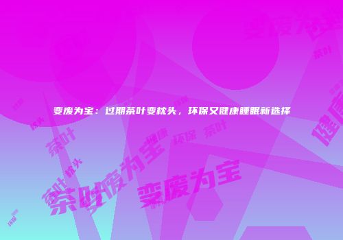 变废为宝：过期茶叶变枕头，环保又健康睡眠新选择