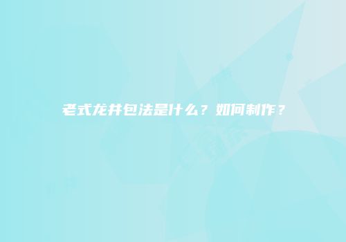 老式龙井包法是什么？如何制作？