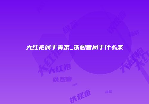 大红袍属于青茶_铁观音属于什么茶