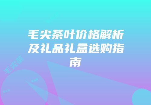 毛尖茶叶价格解析及礼品礼盒选购指南