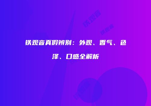 铁观音真假辨别：外观、香气、色泽、口感全解析