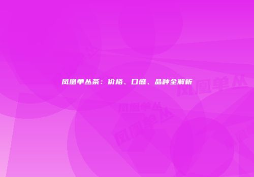 凤凰单丛茶：价格、口感、品种全解析