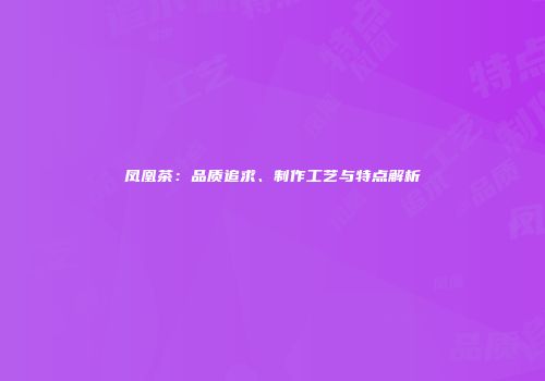 凤凰茶：品质追求、制作工艺与特点解析