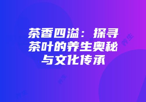 茶香四溢：探寻茶叶的养生奥秘与文化传承