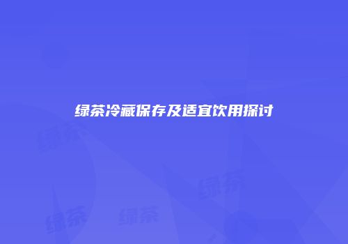 绿茶冷藏保存及适宜饮用探讨