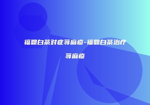 福鼎白茶对症荨麻疹-福鼎白茶治疗荨麻疹