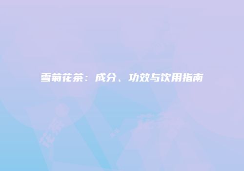 雪菊花茶：成分、功效与饮用指南