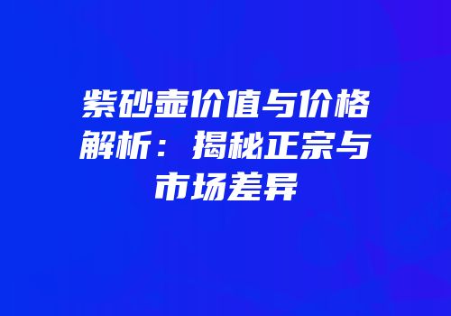 紫砂壶价值与价格解析：揭秘正宗与市场差异