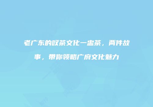 老广东的叹茶文化一盅茶，两件故事，带你领略广府文化魅力