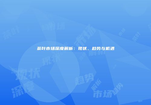 茶叶市场深度解析：现状、趋势与机遇
