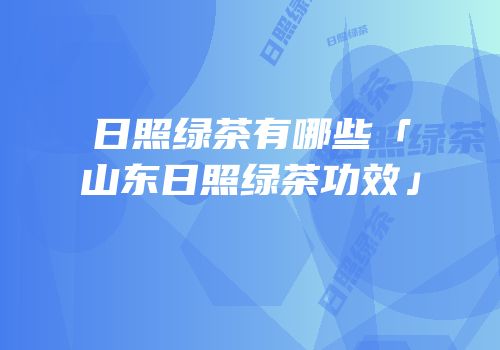 日照绿茶有哪些「山东日照绿茶功效」