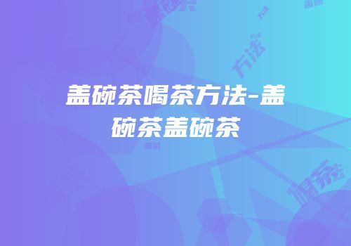 盖碗茶喝茶方法-盖碗茶盖碗茶